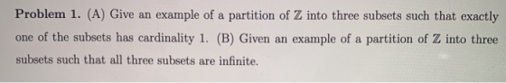 Problem 1. (A) Give an example of a partition of Z into three subsets such that exactly one of the subsets has cardinality 1.