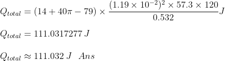 \\Q_{total} = (14+40\pi-79)\times \frac{(1.19\times10^{-2})^2\times 57.3\times120}{0.532}J \\ \\Q_{total} = 111.0317277\:J \\ \\Q_{total} \approx 111.032\:J\:\:\:Ans