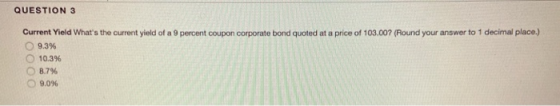 QUESTION 3 Current Yield Whats the current yield of a 9 percent coupon corporate bond quoted at a price of 103.007 (Round yo