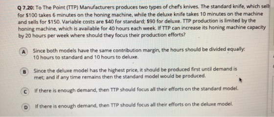 Q7.20: To The Point (TTP) Manufacturers produces two types of chefs knives. The standard knife, which sells for $100 takes 6