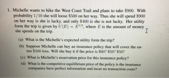 1. Michelle wants to hike the West Coast Trail and plans to take $900. With probability 1/10 she will loose $500 on her way.
