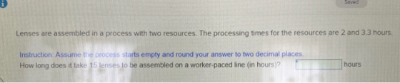 Saved Lenses are assembled in a process with two resources. The processing times for the resources are 2 and 3.3 hours. Instr