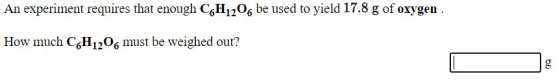An experiment requires that enough CH1206 be used to yield 17.8 g of oxygen. How much C H1206 must be weighed out? g
