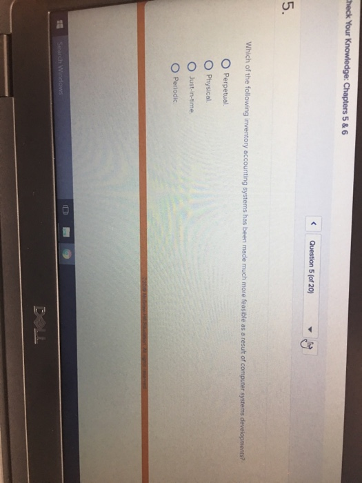 heck Your 5 & 6 Question 5 (of 20 5. Which of the following inventory accounting systems has be en made much more feasible as a result of computer systems developments? O Perpetual O Physical. O Just-in-time. O Periodic