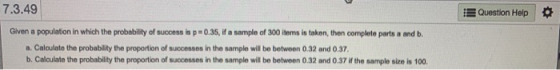 7.3.49 Question Help Given a population in which the probability of success is p0.35, if a sample of 300 items in takon, then