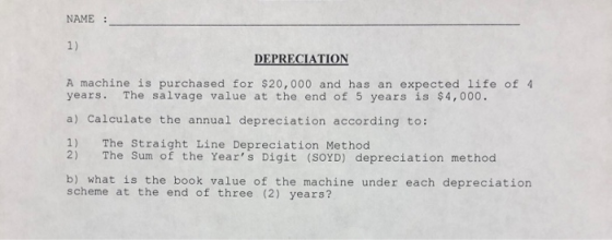 NAME 1) DEPRECIATION A machine is purchased for $20,000 and has an expected life of 4 years The salvage value at the end of 5
