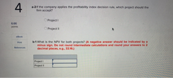 a-2 If the company applies the profitability index decision rule, which project should the firm accept? Project 1 6.66 points