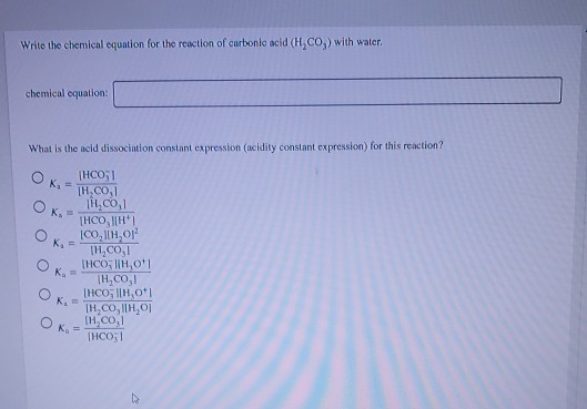 Write the chemical equation for the reaction of carbonic acid (H.CO) with water. chemical equation: What is the acid dissocia