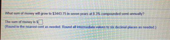 What sum of money will grow to $3443.75 in seven years at 8.3% compounded semi-annually? The sum of money is $0 (Round to the