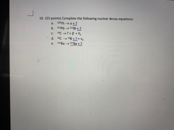 10. (25 points) Complete the following nuclear decay equations: a. 228Th → a+? b. 212Pb 212B1 + ? c. 4C ?+B+ve d. 10C 100+? +