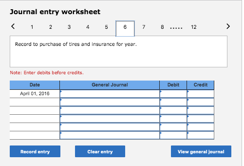 Journal entry worksheet < 1 2 3 4 5 6 7 8 ..... 12 > Record to purchase of tires and insurance for year. Note: Enter debits b
