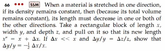 66 SSM] When a material is stretched in one direction, if its density remains constant, then (because its total volume the other directions. Take a rectangular block of length x, width y, and depth z, and pull on it so that its new length x x + ΔΧ. If Δχ << x and Δ.y/y-Ás/z, show that