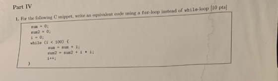 Part IV 1. For the following C snippet, write an equivalent code using a for-loop instead of while-loop (10 pts sum - 0; sum2