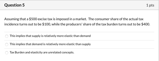 Question 5 1 pts Assuming that a $500 excise tax is imposed in a market. The consumer share of the actual tax incidence turns