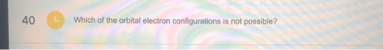 40 Which of the orbital electron configurations is not possible?