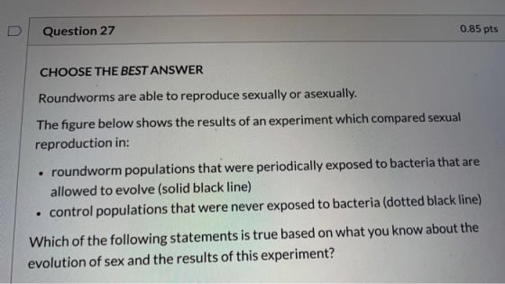 Question 27 0.85 pts CHOOSE THE BEST ANSWER Roundworms are able to reproduce sexually or asexually. The figure below shows th
