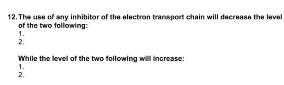 12. The use of any inhibitor of the electron transport chain will decrease the leve of the two following: While the level of