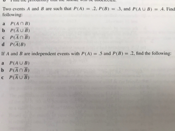 Two events A and B are such that P(A)2, P(B).3, and P(AUB) -4. Find following: a P(An B) b P(AUB) d P(AB) If A and B are independent events with P(A)and P(B) .2, find the following: a P(AUB) b PAnB) c P(AU B)