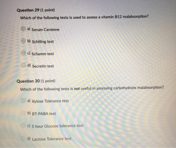 Question 29 (1 point) Which of the following tests is used to assess a vitamin B12 malabsorption? a) Serum Carotene b) Schill