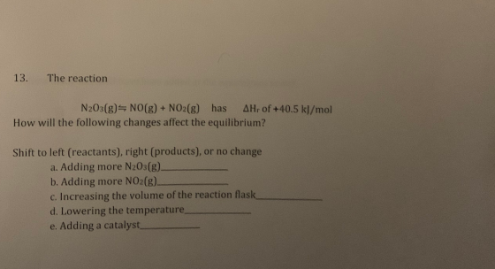 13. The reaction N203(9)=NO(g) + NO2(g) has AHr of +40.5 kJ/mol How will the following changes affect the equilibrium? Shift