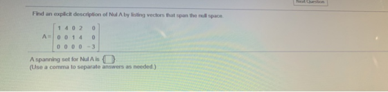 Ned to Find an explicit description of Nul A by listing vectors that span the null space 1 4 0 2 0 A=0 0 14 0 OOOO-3 A spanni