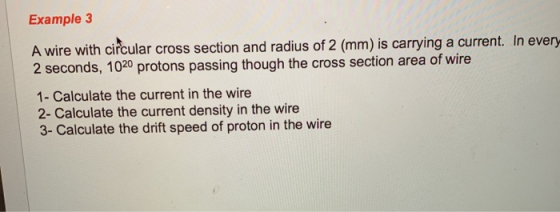 Example 3 A wire with circular cross section and radius of 2 (mm) is carrying a current. In every 2 seconds, 1020 protons pas