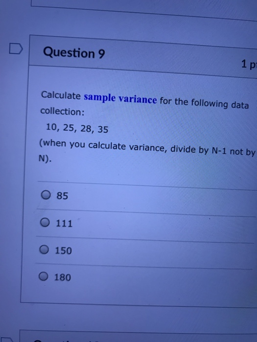 Question 9 1 p Calculate sample variance for the following data collection: 10, 25, 28, 35 (when you calculate variance, divide by N-1 not by N) O 85 O 150 O 180