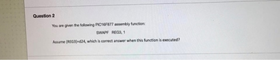 Question 2 You are given the following PIC16F877 assembly function: SWAPF REG3,1 Assume (REG3)-d24, which is correct answer w