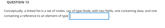 QUESTION 13 Conceptually, a linked list is a set of nodes, say of type Node, with two fields, one containing data, and one co