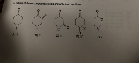 7. Which of these compounds exists primarily in an enol form IV A) I B) lI C) III DJV E) V