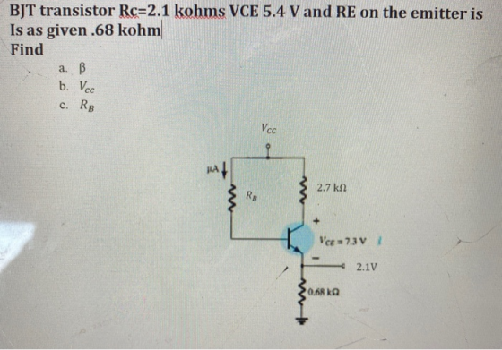 BJT transistor Rc=2.1 kohms VCE 5.4 V and RE on the emitter is Is as given .68 kohm Find a. B. b. VCC c. RR 2.7 kn Veg a 7.3