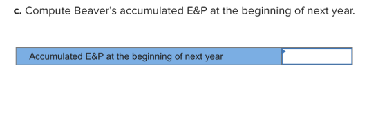 c. Compute Beavers accumulated E&P at the beginning of next year. Accumulated E&P at the beginning of next year