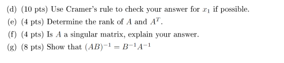 (d) (10 pts) Use Cramers rule to check your answer for xı if possible. (e) (4 pts) Determine the rank of A and AT. (f) (4 pt