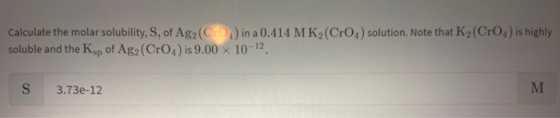 Calculate the molar solubility, S, of Ag2(Cros) in a 0.414 MK (CrO4) solution. Note that K2 (Cro) is highly soluble and the K