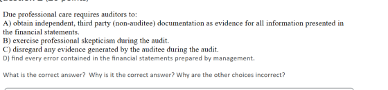 Due professional care requires auditors to: A) obtain independent, third party (non-auditee) documentation as evidence for al
