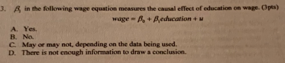 3. Bin the following wage equation measures the causal effect of education on wage. (3pts) wage = P + B,education + w A. Yes.