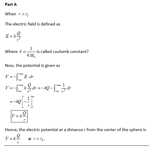 Part A When r> The electric field is defined as where k =--is called coulomb constant? Now, the potential is given as Vーー(-® E.dr. r-t.kr.--iQ-다dr 7 7 Hence, the electric potential at a distance r from the center of the sphere is 7