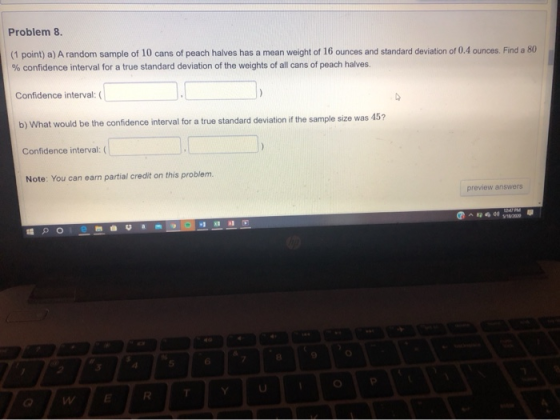 Problem 8. (1 point) a) A random sample of 10 cans of peach halves has a mean weight of 16 ounces and standard deviation of 0