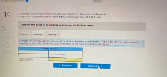 Chapter 21 Assignment 14 2. Compute the overhead volume variance and classify it as favorable or unfavorable. 3. Prepare an o
