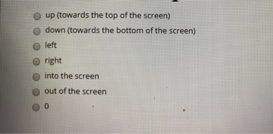 up (towards the top of the screen) down (towards the bottom of the screen) left right into the screen out of the screen O