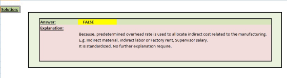 Solution: Answer: FALSE Explanation: Because, predetermined overhead rate is used to allocate indirect cost related to the manufacturing. E.g. Indirect material, indirect labor or Factory rent, Supervisor salary It is standardized. No further explanation require