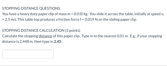 STOPPING DISTANCE QUESTIONS You have a heavy duty paper clip of mass m = 0.010 kg. You slide it across the table, initially a
