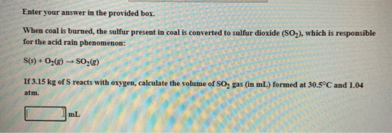 Enter your answer in the provided box. When coal is burned, the sulfur present in coal is converted to sulfur dioxide (SO2),