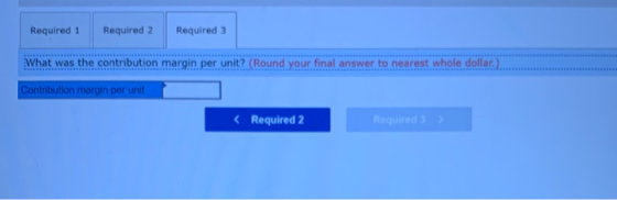 Required 1 Required 2 Required 3 What was the contribution margin per unit? (Round your final answer to nearest whole dollar.