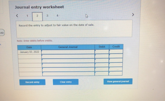 Journal entry worksheet < 1 2 3 4 Record the entry to adjust to fair value on the date of sale. .:02 Note: Enter debits befor