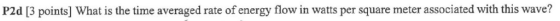 P2d [3 points] What is the time averaged rate of energy flow in watts per square meter associated with this wave?
