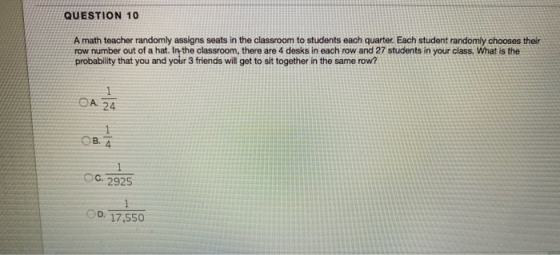 QUESTION 10 A math teacher randomly assigns seats in the classroom to students each quarter. Each student randomly chooses th