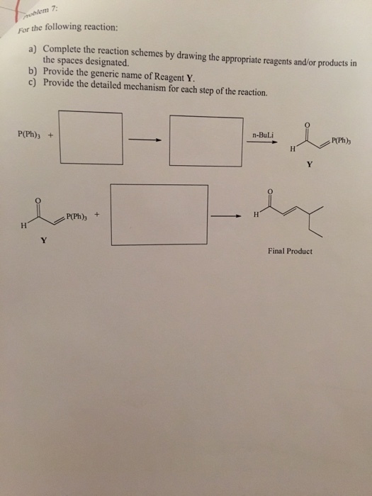 lem For the following reaction: a) Complete the reaction schemes by drawing the appropriate reagents and/or products in the spaces b) Provide the generic name of Reagent Y. c) Provide the detailed mechanism for each step of the reaction. P(Ph)3 n-BuLi HT H PPh) Final Product