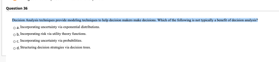 Question 36 Decision Analysis techniques provide modeling techniques to help decision makers make decisions. Which of the fol