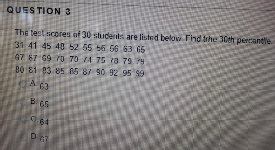 QUESTION 3 The test scores of 30 students are listed below. Find trhe 30th percentile. 31 41 45 48 52 55 56 56 63 65 67 67 69